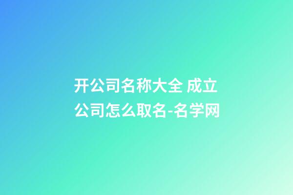 开公司名称大全 成立公司怎么取名-名学网-第1张-公司起名-玄机派